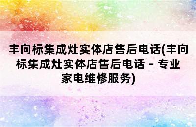 丰向标集成灶实体店售后电话(丰向标集成灶实体店售后电话 – 专业家电维修服务)